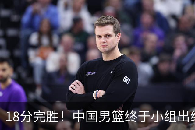 18分完胜！中国男篮终于小组出线，前景还是不明！
